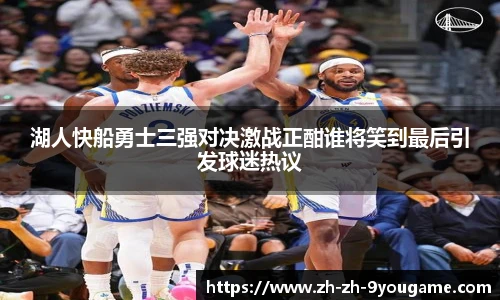 湖人快船勇士三强对决激战正酣谁将笑到最后引发球迷热议