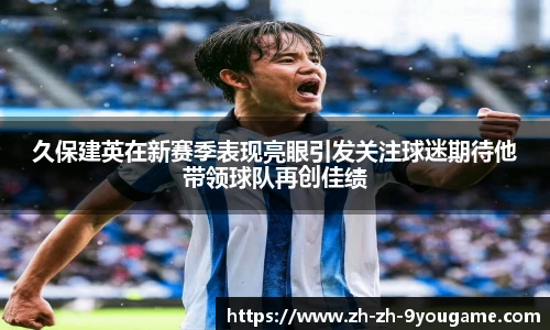 久保建英在新赛季表现亮眼引发关注球迷期待他带领球队再创佳绩